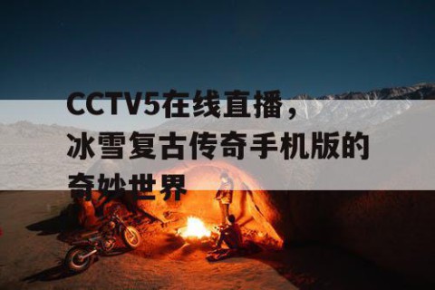 CCTV5在线直播，冰雪复古传奇手机版的奇妙世界