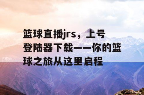 篮球直播jrs,上号登陆器下载——你的篮球之旅从这里启程