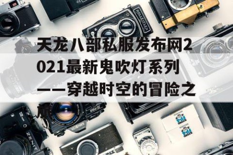 天龙八部私服发布网2021最新鬼吹灯系列——穿越时空的冒险之旅