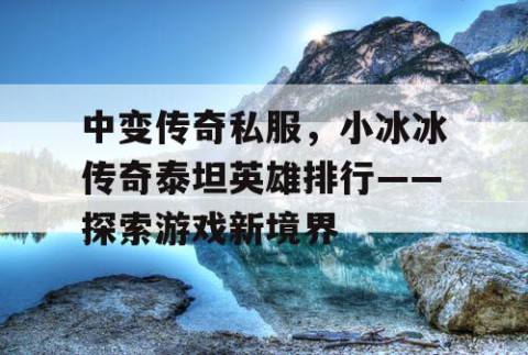 中变传奇私服，小冰冰传奇泰坦英雄排行——探索游戏新境界