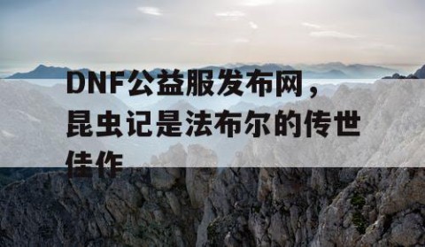 DNF公益服发布网，昆虫记是法布尔的传世佳作