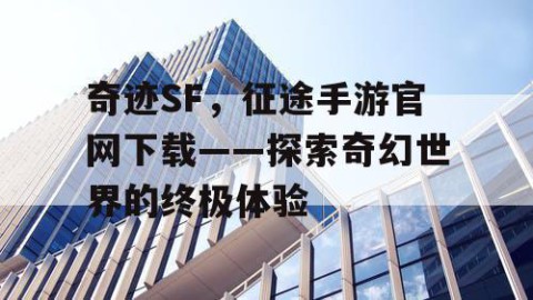 奇迹SF，征途手游官网下载——探索奇幻世界的终极体验
