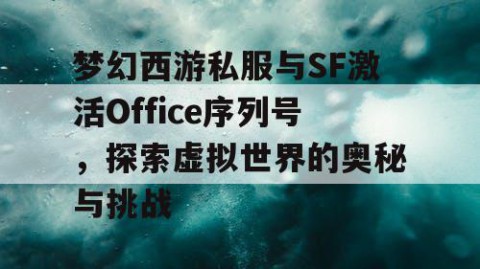 梦幻西游私服与SF激活Office序列号，探索虚拟世界的奥秘与挑战