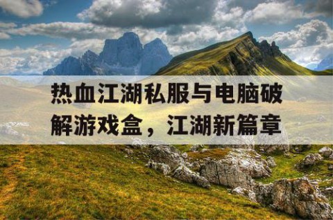 热血江湖私服与电脑破解游戏盒，江湖新篇章