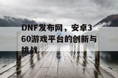 DNF发布网，安卓360游戏平台的创新与挑战