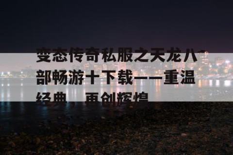 变态传奇私服之天龙八部畅游十下载——重温经典，再创辉煌