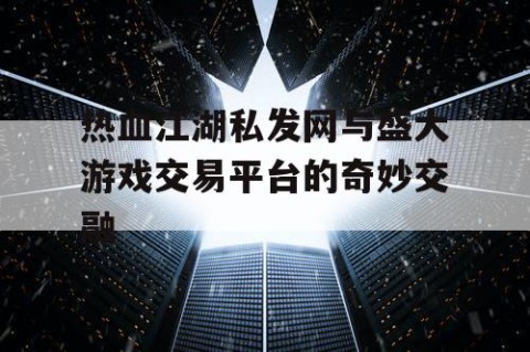 热血江湖私发网与盛大游戏交易平台的奇妙交融