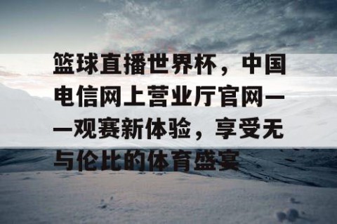 篮球直播世界杯,中国电信网上营业厅官网——观赛新体验,享受无与伦比的体育盛宴