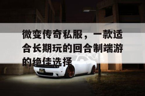 微变传奇私服，一款适合长期玩的回合制端游的绝佳选择