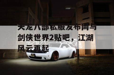 天龙八部私服发布网与剑侠世界2贴吧，江湖风云再起