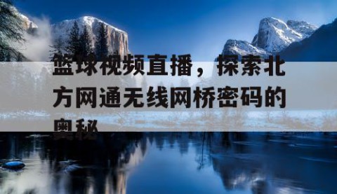 篮球视频直播,探索北方网通无线网桥密码的奥秘