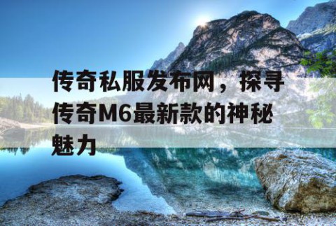 传奇私服发布网，探寻传奇M6最新款的神秘魅力
