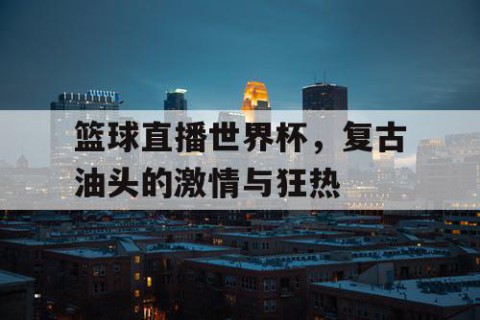 篮球直播世界杯,复古油头的激情与狂热