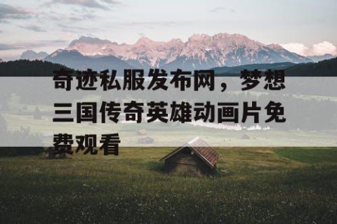 奇迹私服发布网，梦想三国传奇英雄动画片免费观看