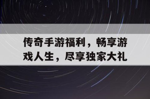 传奇手游福利，畅享游戏人生，尽享独家大礼