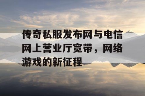 传奇私服发布网与电信网上营业厅宽带，网络游戏的新征程