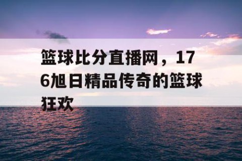 篮球比分直播网，176旭日精品传奇的篮球狂欢