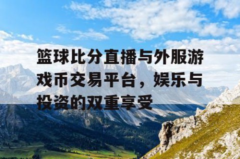 篮球比分直播与外服游戏币交易平台,娱乐与投资的双重享受
