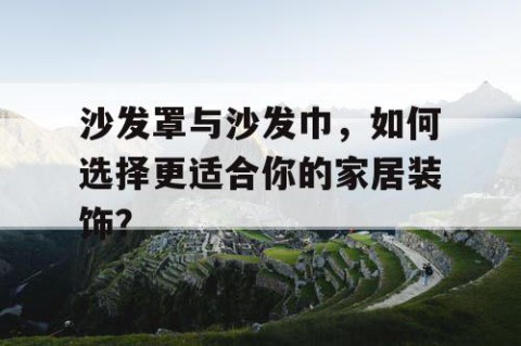 沙发罩与沙发巾，如何选择更适合你的家居装饰？