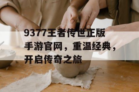 9377王者传世正版手游官网，重温经典，开启传奇之旅
