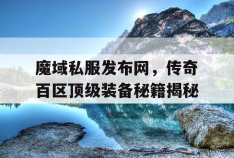 魔域私服发布网，传奇百区顶级装备秘籍揭秘