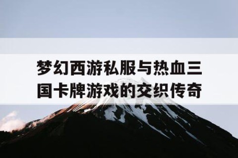 梦幻西游私服与热血三国卡牌游戏的交织传奇