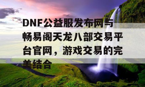 DNF公益服发布网与畅易阁天龙八部交易平台官网，游戏交易的完美结合