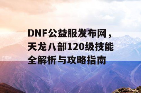 DNF公益服发布网，天龙八部120级技能全解析与攻略指南
