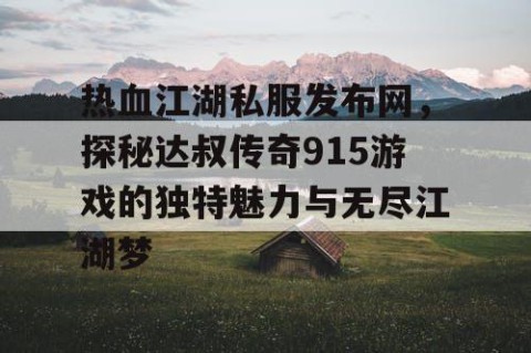 热血江湖私服发布网，探秘达叔传奇915游戏的独特魅力与无尽江湖梦