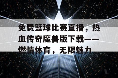 免费篮球比赛直播，热血传奇魔兽版下载——燃情体育，无限魅力