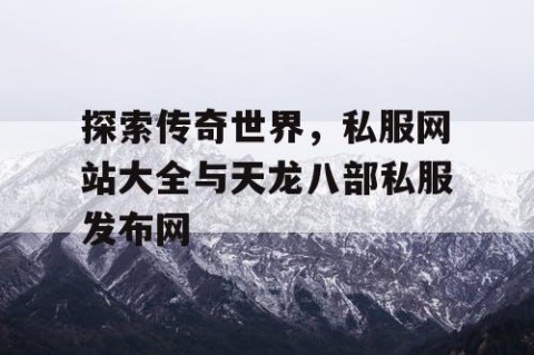 探索传奇世界，私服网站大全与天龙八部私服发布网