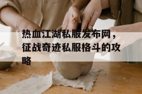 热血江湖私服发布网，征战奇迹私服格斗的攻略