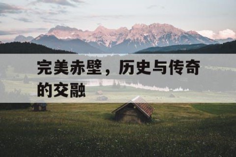 完美赤壁，历史与传奇的交融