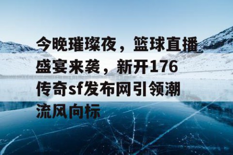 今晚璀璨夜，篮球直播盛宴来袭，新开176传奇sf发布网引领潮流风向标