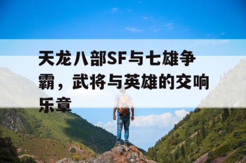 天龙八部SF与七雄争霸，武将与英雄的交响乐章