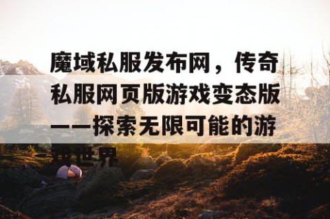 魔域私服发布网，传奇私服网页版游戏变态版——探索无限可能的游戏世界