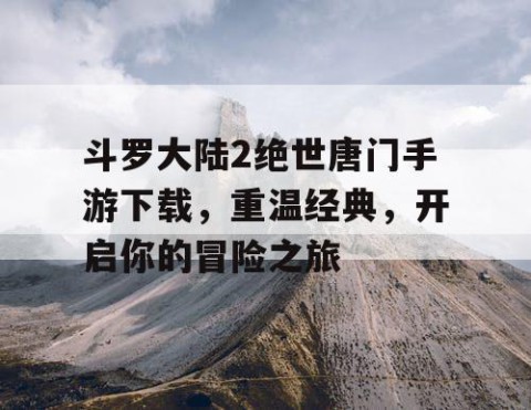 斗罗大陆2绝世唐门手游下载，重温经典，开启你的冒险之旅