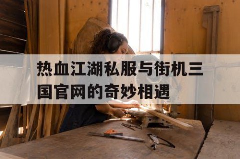 热血江湖私服与街机三国官网的奇妙相遇