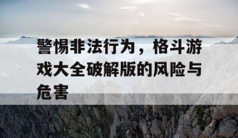 警惕非法行为，格斗游戏大全破解版的风险与危害