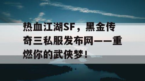 热血江湖SF，黑金传奇三私服发布网——重燃你的武侠梦！