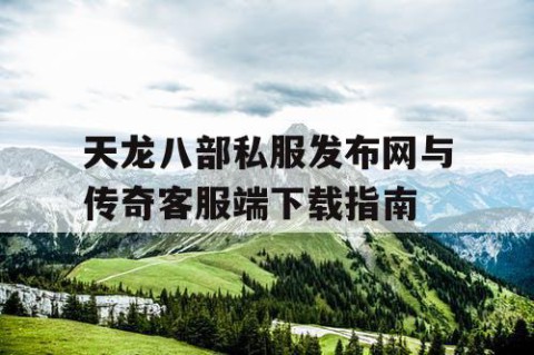 天龙八部私服发布网与传奇客服端下载指南