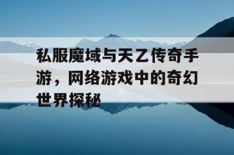 私服魔域与天乙传奇手游，网络游戏中的奇幻世界探秘