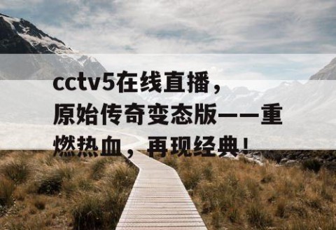 cctv5在线直播，原始传奇变态版——重燃热血，再现经典！