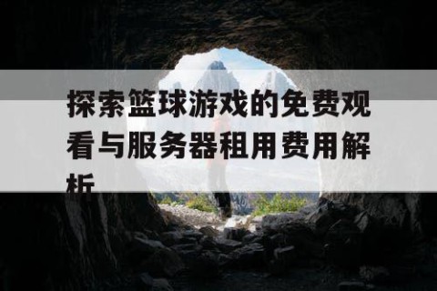 探索篮球游戏的免费观看与服务器租用费用解析