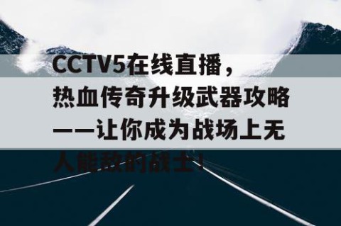 CCTV5在线直播，热血传奇升级武器攻略——让你成为战场上无人能敌的战士！