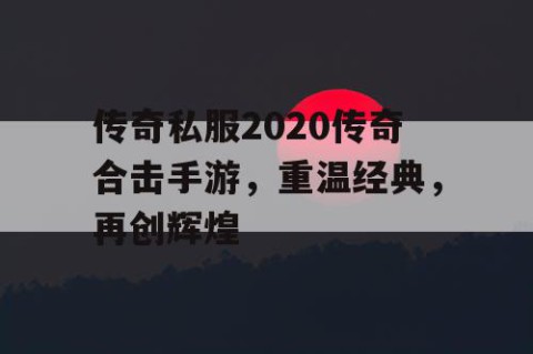 传奇私服2020传奇合击手游，重温经典，再创辉煌
