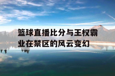 篮球直播比分与王权霸业在禁区的风云变幻