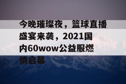 今晚璀璨夜，篮球直播盛宴来袭，2021国内60wow公益服燃情启幕