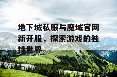 地下城私服与魔域官网新开服，探索游戏的独特世界