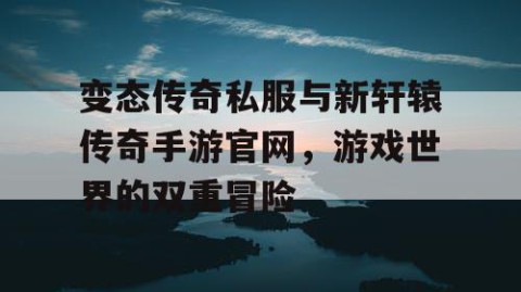 变态传奇私服与新轩辕传奇手游官网，游戏世界的双重冒险